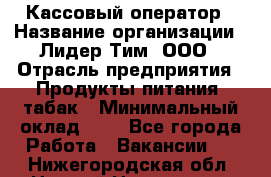 Кассовый оператор › Название организации ­ Лидер Тим, ООО › Отрасль предприятия ­ Продукты питания, табак › Минимальный оклад ­ 1 - Все города Работа » Вакансии   . Нижегородская обл.,Нижний Новгород г.